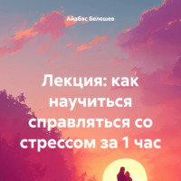 Айабас Белешев. Лекция: как научиться справляться со стрессом за 1 час