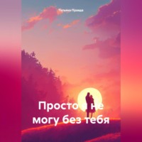 . Просто я не могу без тебя
