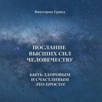 . Послание высших сил человечеству. Быть здоровым и счастливым это просто!