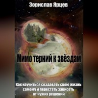Зорислав Ярцев. Мимо терний к звёздам. Как научиться создавать свою жизнь самому и перестать зависеть от чужих решений