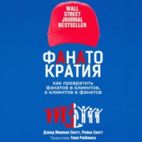 Дэвид Мирман Скотт. Фанатократия Как превратить фанатов в клиентов, а клиентов в фанатов