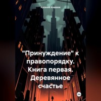 . Принуждение к законности и правопорядку. Книга первая. Деревянное счастье
