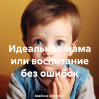 Альбина Рафаиловна Шагапова. Идеальная мама или воспитание без ошибок