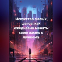 . Искусство малых шагов: как ежедневно менять свою жизнь к лучшему