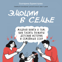 Екатерина Бурмистрова. Эмоции в семье. Мудрая книга о том, как гасить пожары детских истерик и семейных ссор
