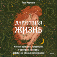 Лиза Марчиано. Дарующая жизнь. Женские архетипы в материнстве: от Деметры и Персефоны до Бабы-яги и Василисы Прекрасной