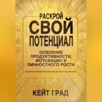 Кейт Град. Раскрой свой потенциал: освоение продуктивности, мотивации и личностного роста