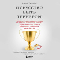 Джон О'Салливан. Искусство быть тренером. Методики лучших мировых тренеров по созданию чемпионской команды. Секреты мотивации, которые вдохновляют спортсменов всегда быть № 1