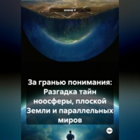 . За гранью понимания: Разгадка тайн ноосферы, плоской Земли и параллельных миров