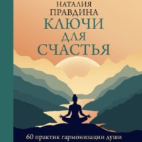 Наталия Правдина. Ключи для счастья. 60 практик гармонизации души