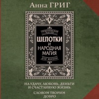 Анна Григ. Шепотки и народная магия на удачу, любовь, деньги и счастливую жизнь. Словом творим добро