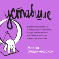 Алена Владимирская. Уставшие. Реальная программа победы над выгоранием, когда совсем ничего не хочется и совсем ничего не помогает
