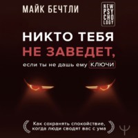 Майк Бечтли. Никто тебя не заведет, если ты не дашь ему ключи. Как сохранять спокойствие, когда люди сводят вас с ума