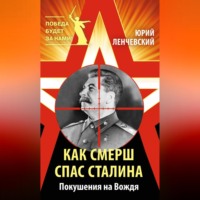 Юрий Ленчевский. Как СМЕРШ спас Сталина. Покушения на Вождя
