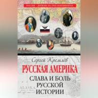 Сергей Кремлев. Русская Америка. Слава и боль русской истории