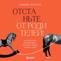 Надежда Телепова. Отстаньте от родителей! Как перестать прорабатывать детские травмы и начать жить