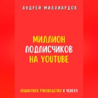 Андрей Миллиардов. Миллион подписчиков на YouTube. Пошаговое руководство к успеху
