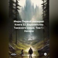 Александр Геннадьевич Емельянов. Миры Первой империи: Книга 32. Баронетство Таежного озера. Том 1 – Начало