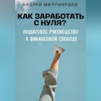 Андрей Миллиардов. Как заработать с нуля? Пошаговое руководство к финансовой свободе