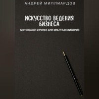 Андрей Миллиардов. Искусство ведения бизнеса. Мотивация и успех для опытных лидеров