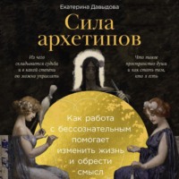 Екатерина Давыдова. Сила архетипов: Как работа с бессознательным помогает изменить жизнь и обрести смысл