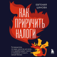 Евгения Цанова. Как приручить налоги. Путеводитель по миру налогов для тех, кто зарабатывает, тратит и планирует открыть малый бизнес