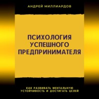 Андрей Миллиардов. Психология успешного предпринимателя. Как развивать ментальную устойчивость и достигать целей