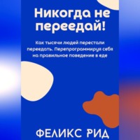 Феликс Рид. Никогда не переедай! Как тысячи людей перестали переедать. Перепрограммируя себя на правильное поведение в еде