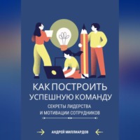 Андрей Миллиардов. Как построить успешную команду. Секреты лидерства и мотивации сотрудников
