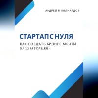 Андрей Миллиардов. Стартап с нуля. Как создать бизнес мечты за 12 месяцев?