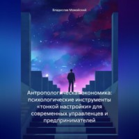 . Антропологическая экономика: психологические инструменты «тонкой настройки» для современных управленцев и предпринимателей