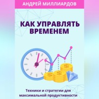 Андрей Миллиардов. Как управлять временем. Техники и стратегии для максимальной продуктивности
