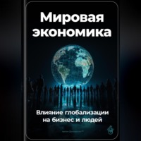. Мировая экономика: Влияние глобализации на бизнес и людей