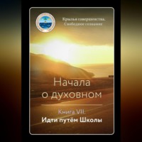 Крылья Совершенства. Начала о духовном. Книга VII. Идти путём Школы
