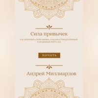 Андрей Миллиардов. Сила привычек. Как изменить свою жизнь, создавая продуктивные и полезные ритуалы