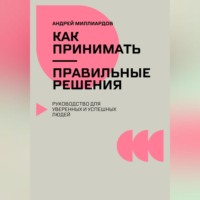Андрей Миллиардов. Как принимать правильные решения. Руководство для уверенных и успешных людей