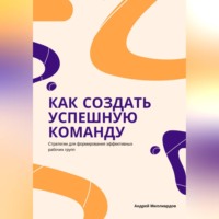 Андрей Миллиардов. Как создать успешную команду. Стратегии для формирования эффективных рабочих групп