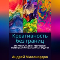 Андрей Миллиардов. Креативность без границ. Как раскрыть свой творческий потенциал и решать любые задачи