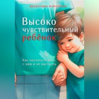 Валентина Ячичурова. Высокочувствительный ребёнок. Как научиться жить с ним и не выгореть