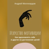 Андрей Миллиардов. Искусство мотивации. Как вдохновлять себя и других на достижение целей