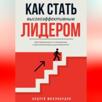 Андрей Миллиардов. Как стать высокоэффективным лидером. Трансформация от менеджера к вдохновляющему руководителю