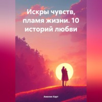 Амелия Харт. Искры чувств, пламя жизни. 10 историй любви.