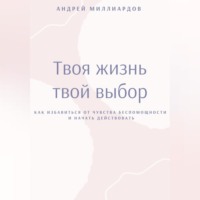 Андрей Миллиардов. Твоя жизнь – твой выбор. Как избавиться от чувства беспомощности и начать действовать