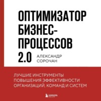 Александр Сорочан. Оптимизатор бизнес-процессов 2.0. Лучшие инструменты повышения эффективности организаций, команд и систем
