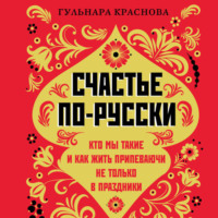 . Счастье по-русски. Кто мы такие и как жить припеваючи не только в праздники