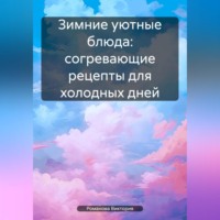 Романова Виктория. Зимние уютные блюда: согревающие рецепты для холодных дней