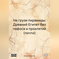 Владислав Бичев. Не грузи пирамиды: Древний Египет без пафоса и проклятий (почти)