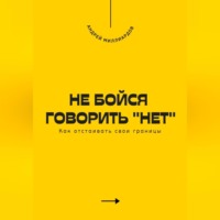 Андрей Миллиардов. Не бойся говорить «нет». Как отстаивать свои границы