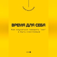 Андрей Миллиардов. Время для себя. Как научиться говорить «нет» и быть счастливым