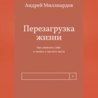 Андрей Миллиардов. Перезагрузка жизни. Как изменить себя и начать с чистого листа